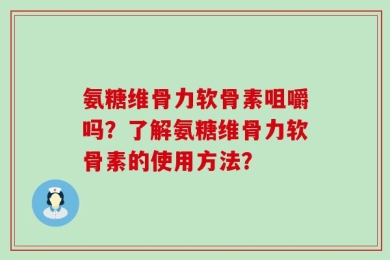 氨糖维骨力软骨素咀嚼吗？了解氨糖维骨力软骨素的使用方法？