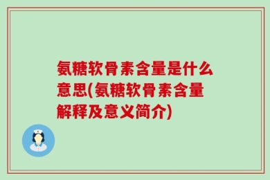 氨糖软骨素含量是什么意思(氨糖软骨素含量解释及意义简介)