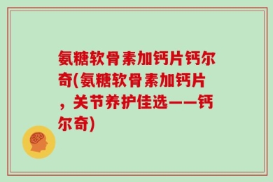 氨糖软骨素加钙片钙尔奇(氨糖软骨素加钙片，关节养护佳选——钙尔奇)