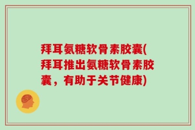 拜耳氨糖软骨素胶囊(拜耳推出氨糖软骨素胶囊，有助于关节健康)