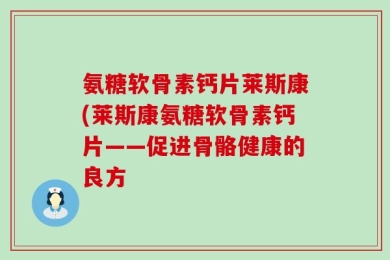 氨糖软骨素钙片莱斯康(莱斯康氨糖软骨素钙片——促进骨骼健康的良方