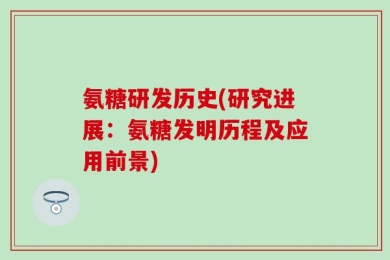 氨糖研发历史(研究进展：氨糖发明历程及应用前景)