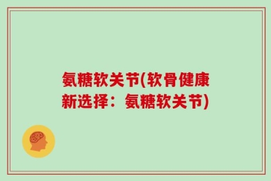 氨糖软关节(软骨健康新选择：氨糖软关节)