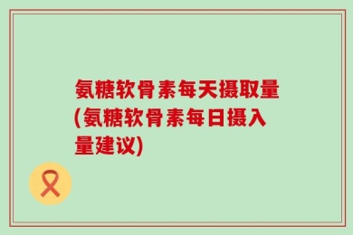 氨糖软骨素每天摄取量(氨糖软骨素每日摄入量建议)