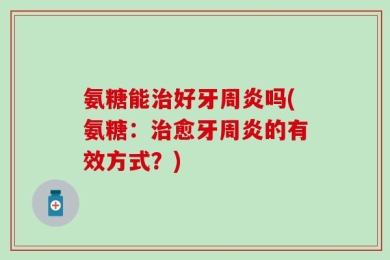 氨糖能治好牙周炎吗(氨糖：治愈牙周炎的有效方式？)