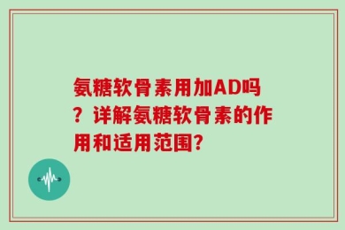 氨糖软骨素用加AD吗？详解氨糖软骨素的作用和适用范围？