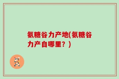 氨糖谷力产地(氨糖谷力产自哪里？)