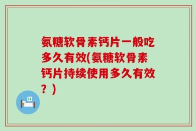 氨糖软骨素钙片一般吃多久有效(氨糖软骨素钙片持续使用多久有效？)