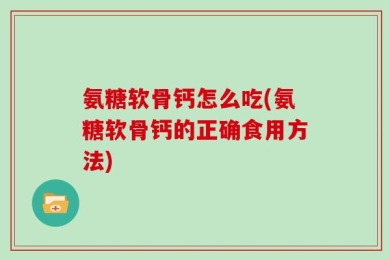 氨糖软骨钙怎么吃(氨糖软骨钙的正确食用方法)