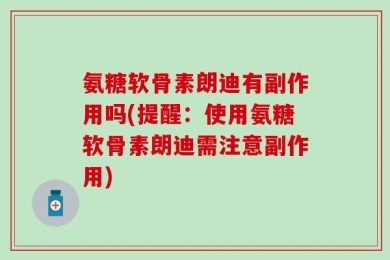 氨糖软骨素朗迪有副作用吗(提醒：使用氨糖软骨素朗迪需注意副作用)