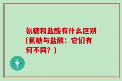 氨糖和盐酸有什么区别(氨糖与盐酸：它们有何不同？)