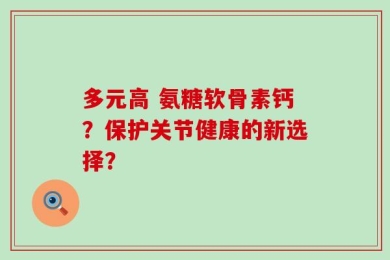 多元高 氨糖软骨素钙？保护关节健康的新选择？