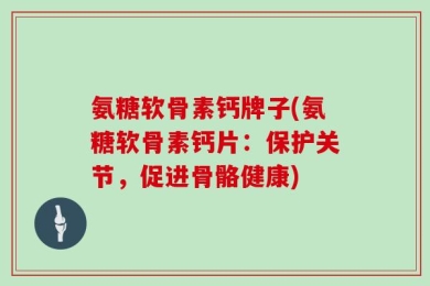 氨糖软骨素钙牌子(氨糖软骨素钙片：保护关节，促进骨骼健康)