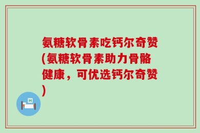 氨糖软骨素吃钙尔奇赞(氨糖软骨素助力骨骼健康，可优选钙尔奇赞)