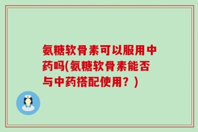 氨糖软骨素可以服用中药吗(氨糖软骨素能否与中药搭配使用？)