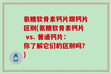 氨糖软骨素钙片跟钙片区别(氨糖软骨素钙片 vs. 普通钙片：你了解它们的区别吗？)