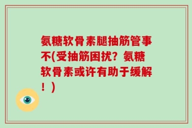 氨糖软骨素腿抽筋管事不(受抽筋困扰？氨糖软骨素或许有助于缓解！)