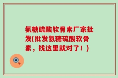 氨糖硫酸软骨素厂家批发(批发氨糖硫酸软骨素，找这里就对了！)