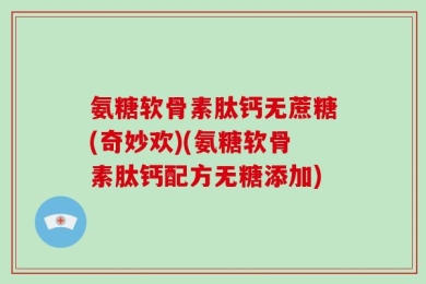 氨糖软骨素肽钙无蔗糖(奇妙欢)(氨糖软骨素肽钙配方无糖添加)