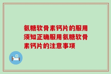 氨糖软骨素钙片的服用须知正确服用氨糖软骨素钙片的注意事项
