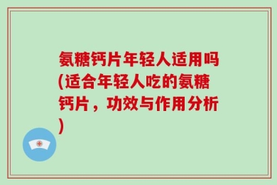 氨糖钙片年轻人适用吗(适合年轻人吃的氨糖钙片，功效与作用分析)