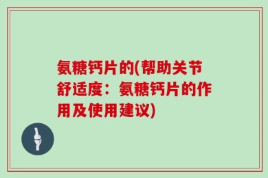 氨糖钙片的(帮助关节舒适度：氨糖钙片的作用及使用建议)