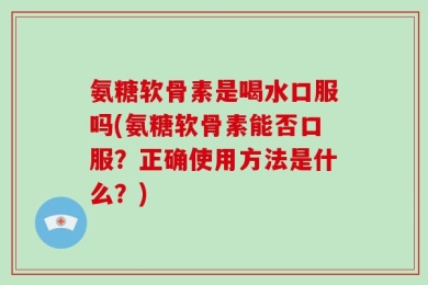 氨糖软骨素是喝水口服吗(氨糖软骨素能否口服？正确使用方法是什么？)