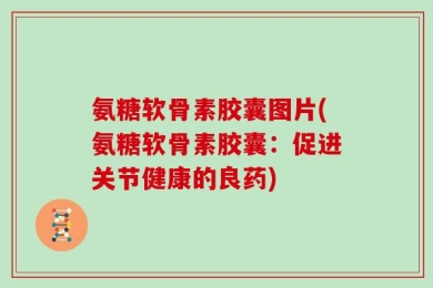 氨糖软骨素胶囊图片(氨糖软骨素胶囊：促进关节健康的良药)