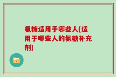 氨糖适用于哪些人(适用于哪些人的氨糖补充剂)