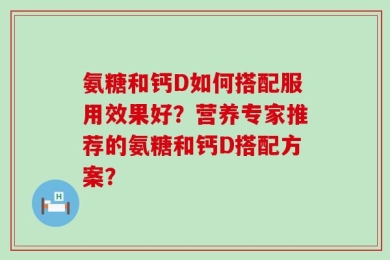 氨糖和钙D如何搭配服用效果好？营养专家推荐的氨糖和钙D搭配方案？