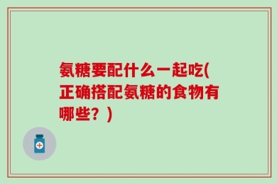 氨糖要配什么一起吃(正确搭配氨糖的食物有哪些？)