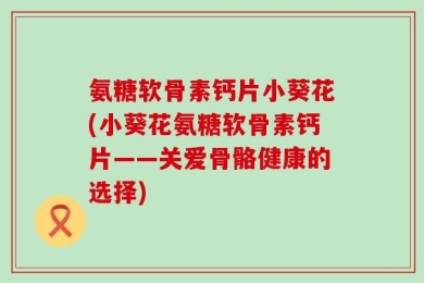 氨糖软骨素钙片小葵花(小葵花氨糖软骨素钙片——关爱骨骼健康的选择)