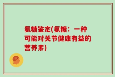 氨糖鉴定(氨糖：一种可能对关节健康有益的营养素)