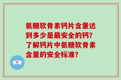 氨糖软骨素钙片含量达到多少是最安全的钙？了解钙片中氨糖软骨素含量的安全标准？