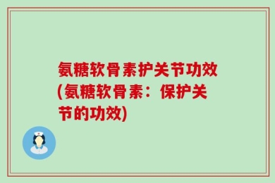 氨糖软骨素护关节功效(氨糖软骨素：保护关节的功效)
