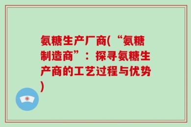 氨糖生产厂商(“氨糖制造商”：探寻氨糖生产商的工艺过程与优势)