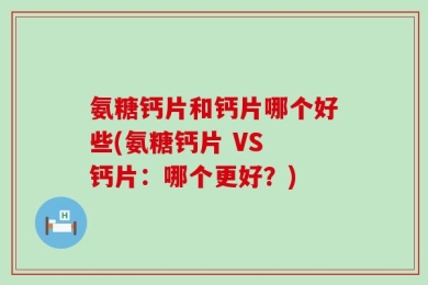 氨糖钙片和钙片哪个好些(氨糖钙片 VS 钙片：哪个更好？)