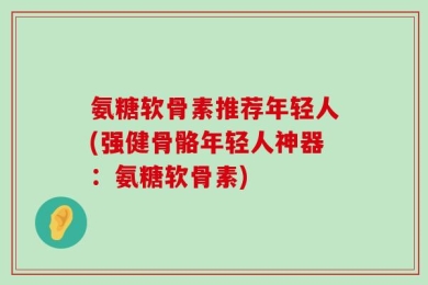 氨糖软骨素推荐年轻人(强健骨骼年轻人神器：氨糖软骨素)