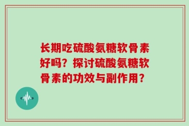 长期吃硫酸氨糖软骨素好吗？探讨硫酸氨糖软骨素的功效与副作用？
