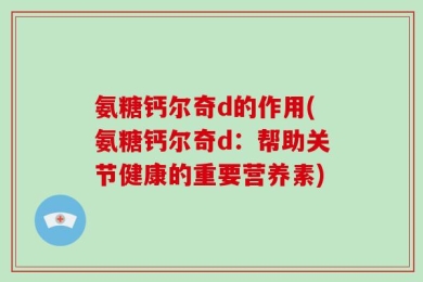 氨糖钙尔奇d的作用(氨糖钙尔奇d：帮助关节健康的重要营养素)