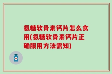 氨糖软骨素钙片怎么食用(氨糖软骨素钙片正确服用方法需知)