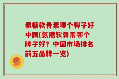 氨糖软骨素哪个牌子好中国(氨糖软骨素哪个牌子好？中国市场排名前五品牌一览)
