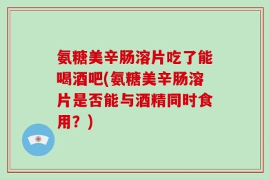 氨糖美辛肠溶片吃了能喝酒吧(氨糖美辛肠溶片是否能与酒精同时食用？)