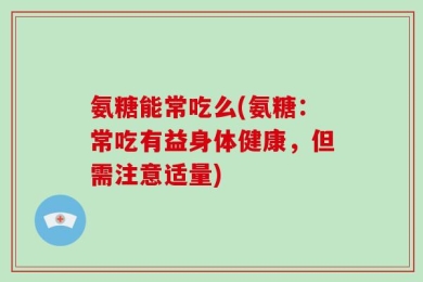 氨糖能常吃么(氨糖：常吃有益身体健康，但需注意适量)