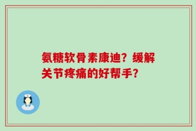 氨糖软骨素康迪？缓解关节疼痛的好帮手？