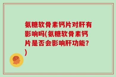 氨糖软骨素钙片对肝有影响吗(氨糖软骨素钙片是否会影响肝功能？)