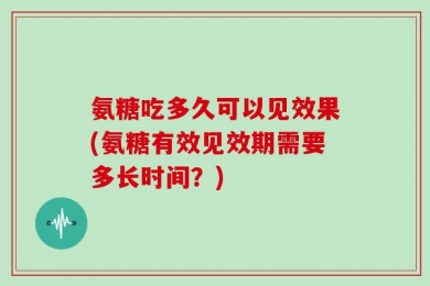氨糖吃多久可以见效果(氨糖有效见效期需要多长时间？)