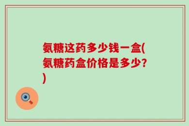 氨糖这药多少钱一盒(氨糖药盒价格是多少？)