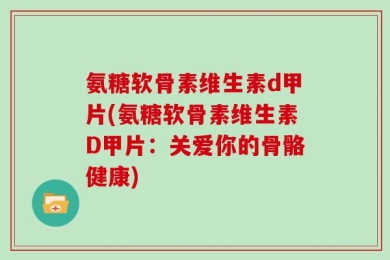 氨糖软骨素维生素d甲片(氨糖软骨素维生素D甲片：关爱你的骨骼健康)