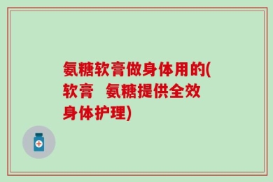 氨糖软膏做身体用的(软膏  氨糖提供全效身体护理)